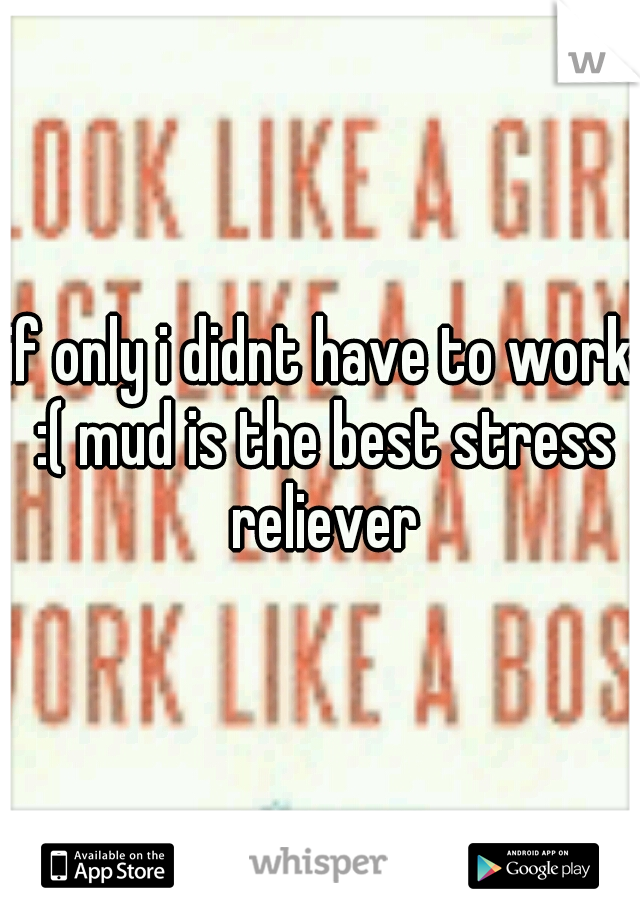 if only i didnt have to work :( mud is the best stress reliever