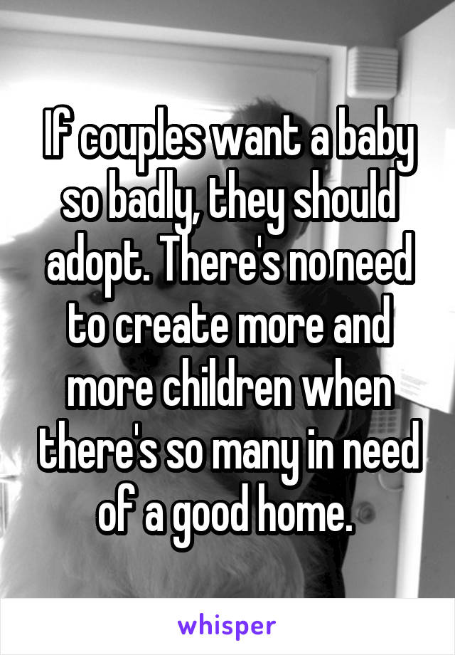 If couples want a baby so badly, they should adopt. There's no need to create more and more children when there's so many in need of a good home. 