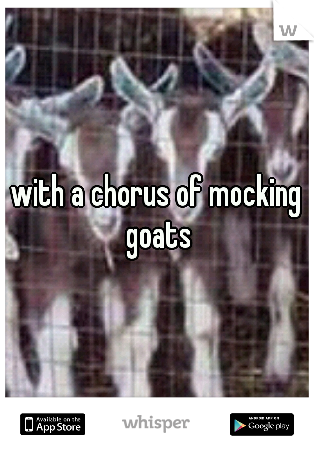 with a chorus of mocking goats
