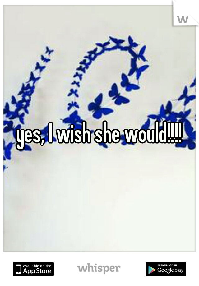 yes, I wish she would!!!!