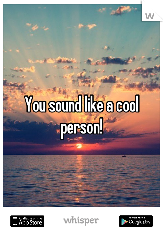 You sound like a cool person!