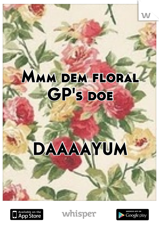 Mmm dem floral GP's doe 


DAAAAYUM