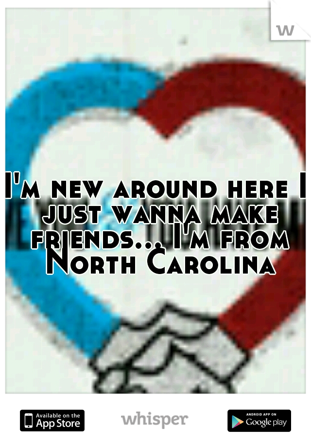 I'm new around here I just wanna make friends... I'm from North Carolina