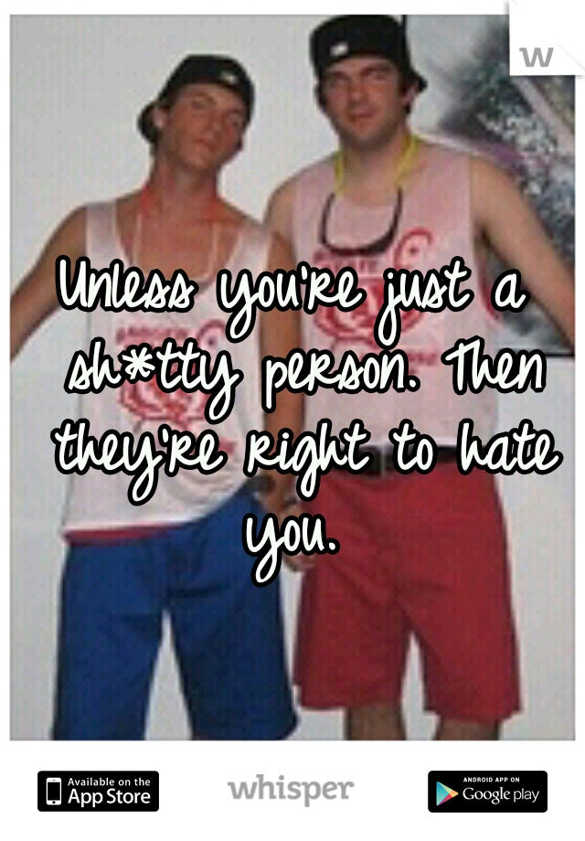 Unless you're just a sh*tty person. Then they're right to hate you. 