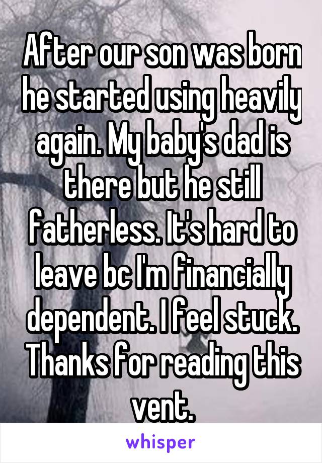 After our son was born he started using heavily again. My baby's dad is there but he still fatherless. It's hard to leave bc I'm financially dependent. I feel stuck. Thanks for reading this vent.