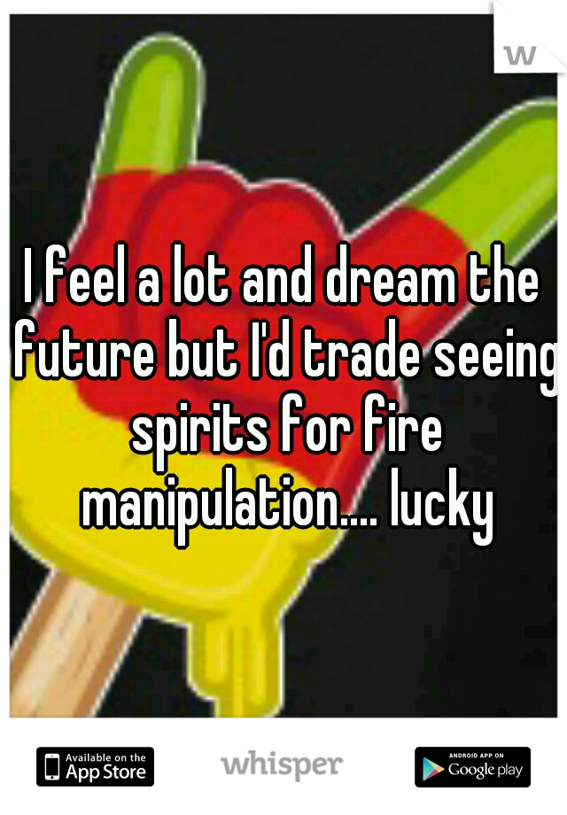 I feel a lot and dream the future but I'd trade seeing spirits for fire manipulation.... lucky