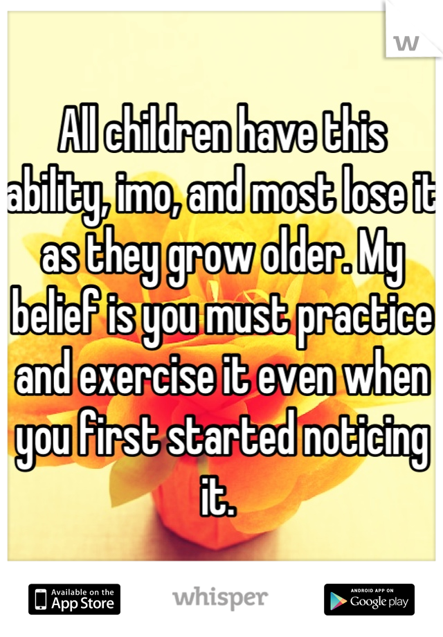 All children have this ability, imo, and most lose it as they grow older. My belief is you must practice and exercise it even when you first started noticing it. 