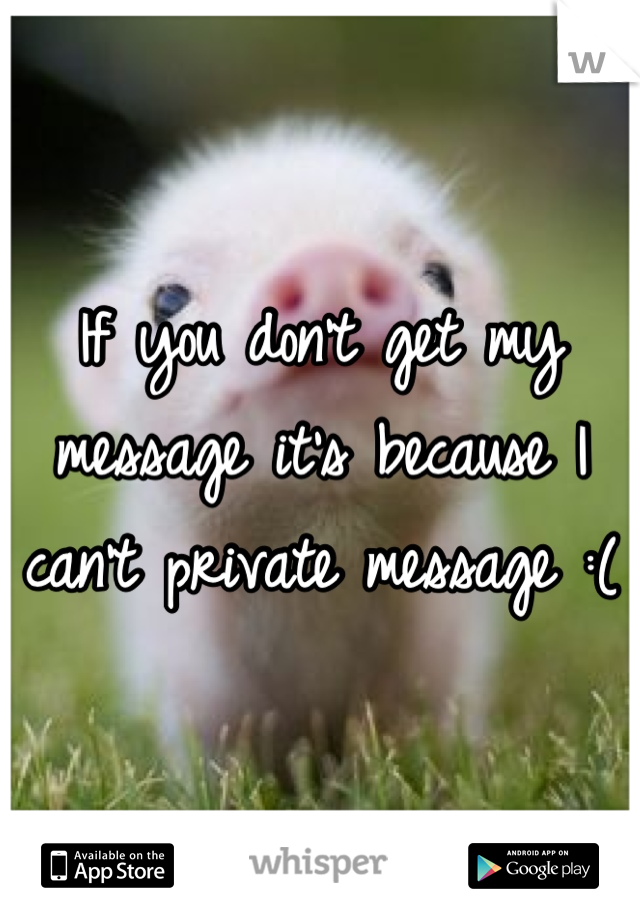 If you don't get my message it's because I can't private message :(