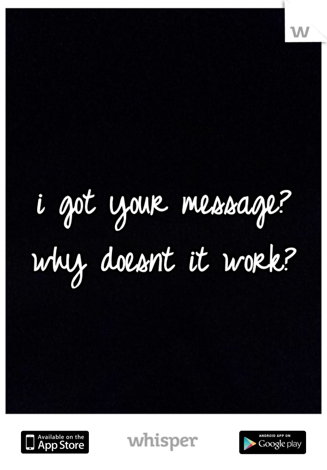 i got your message? why doesnt it work?