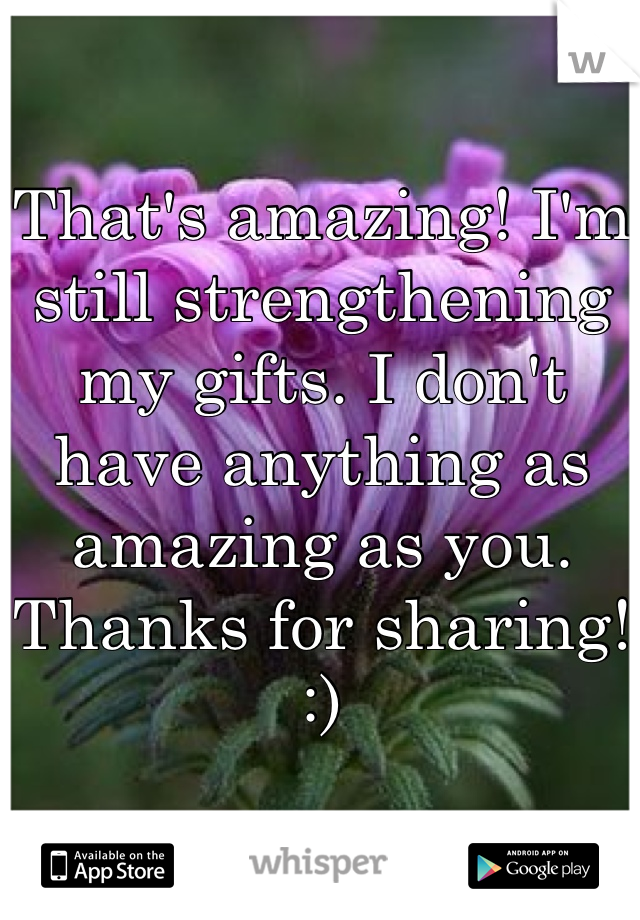 That's amazing! I'm still strengthening my gifts. I don't have anything as amazing as you. Thanks for sharing! :)