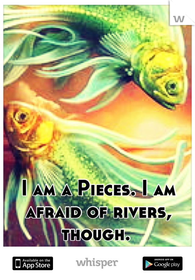 I am a Pieces. I am afraid of rivers, though. 