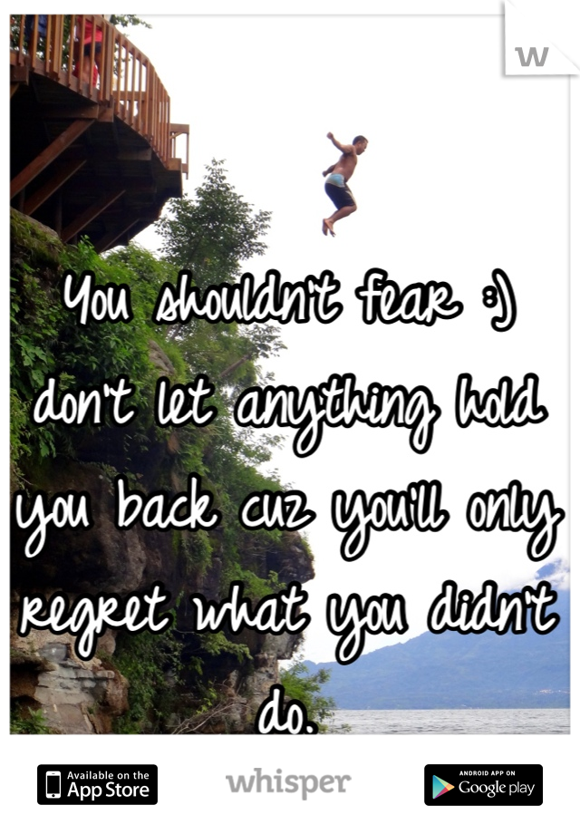 You shouldn't fear :) don't let anything hold you back cuz you'll only regret what you didn't do.