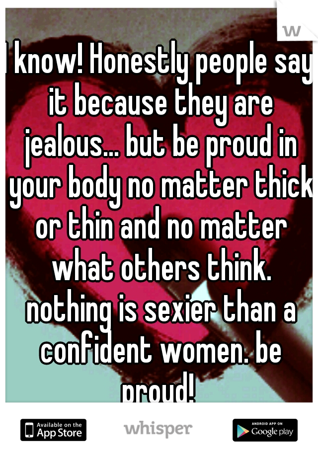 I know! Honestly people say it because they are jealous... but be proud in your body no matter thick or thin and no matter what others think. nothing is sexier than a confident women. be proud! 