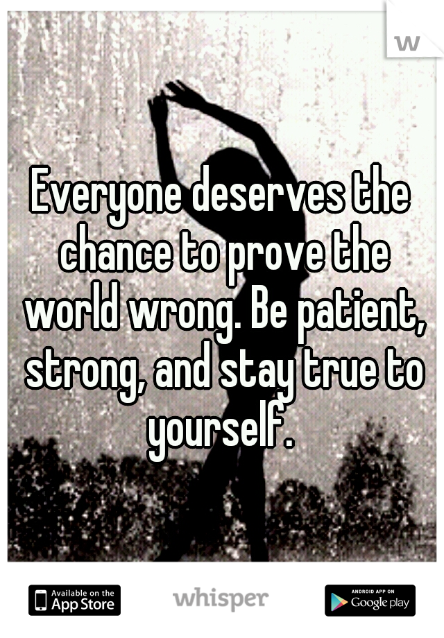 Everyone deserves the chance to prove the world wrong. Be patient, strong, and stay true to yourself. 