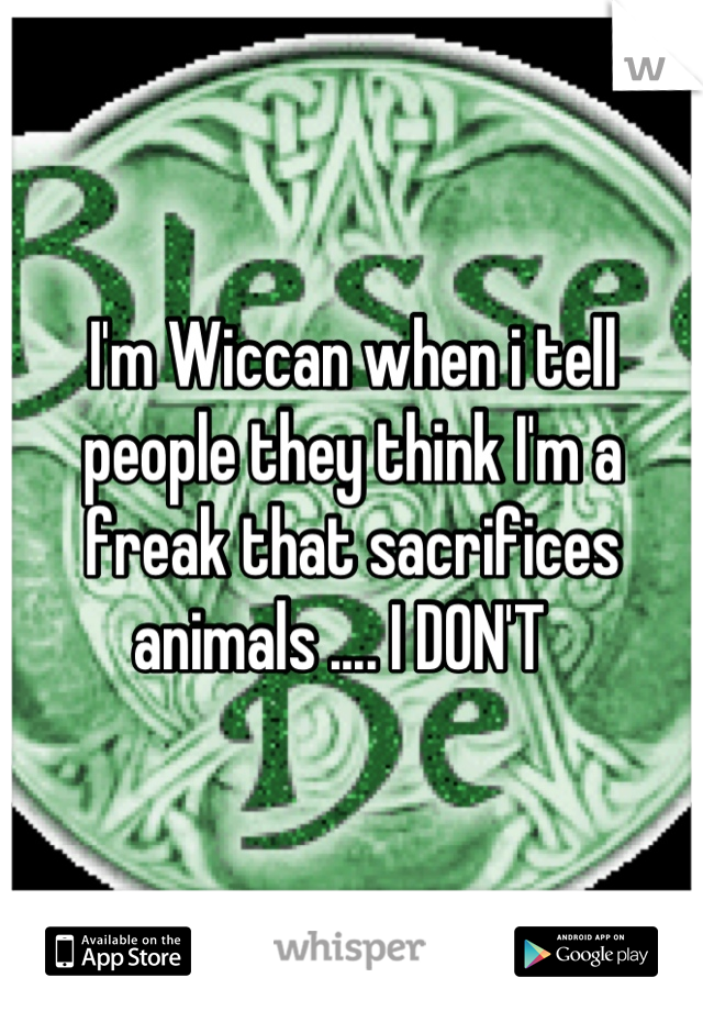 I'm Wiccan when i tell people they think I'm a freak that sacrifices animals .... I DON'T  