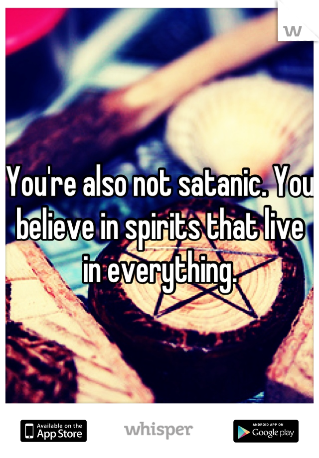 You're also not satanic. You believe in spirits that live in everything.