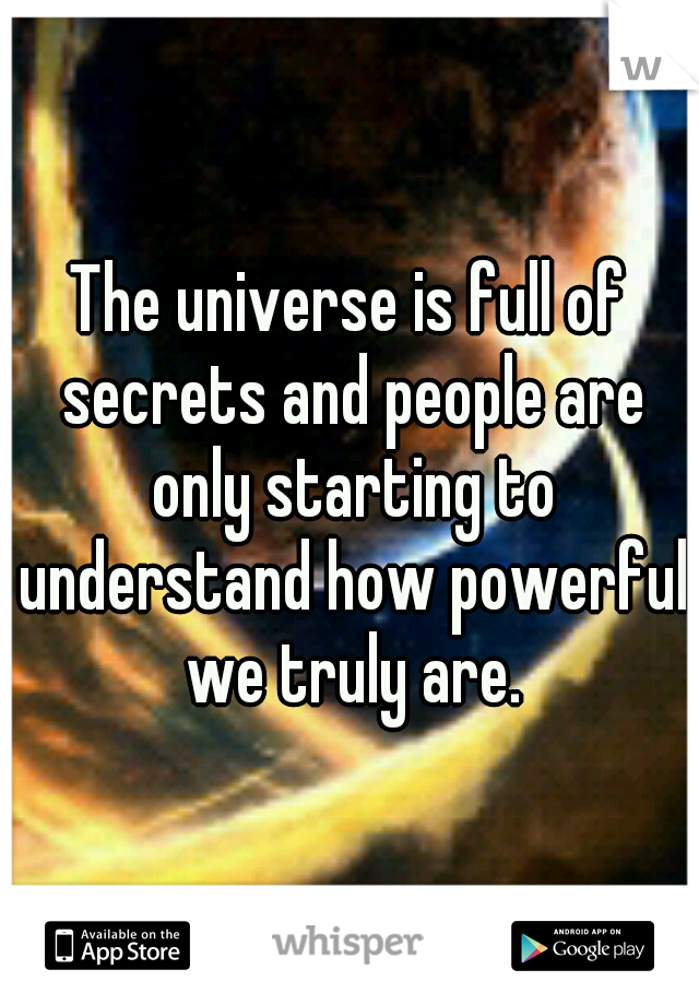 The universe is full of secrets and people are only starting to understand how powerful we truly are.