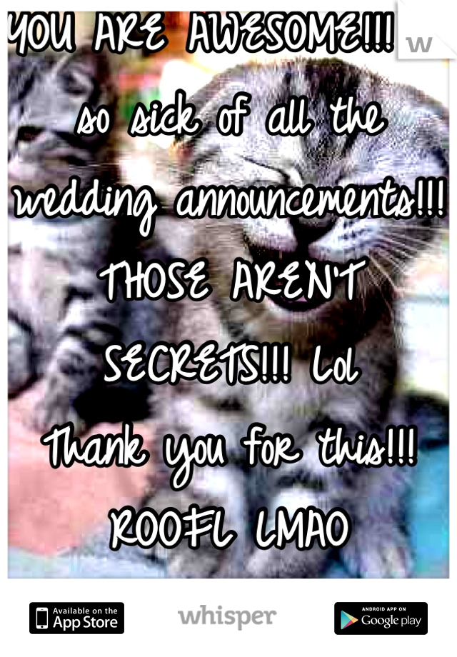 YOU ARE AWESOME!!! I'm so sick of all the wedding announcements!!! THOSE AREN'T SECRETS!!! Lol 
Thank you for this!!! ROOFL LMAO
HAHAHAHAHAHAHAHAHA