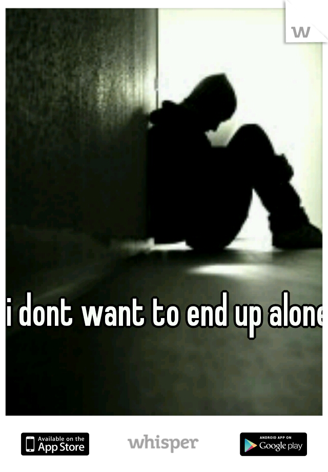 i dont want to end up alone.