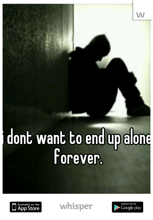 i dont want to end up alone forever.