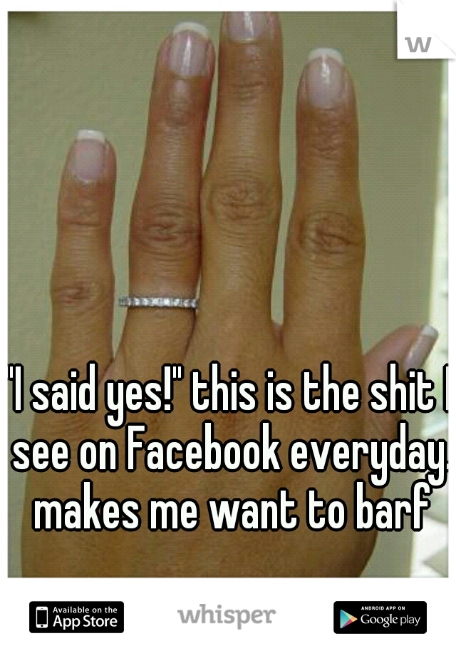 "I said yes!" this is the shit I see on Facebook everyday. makes me want to barf