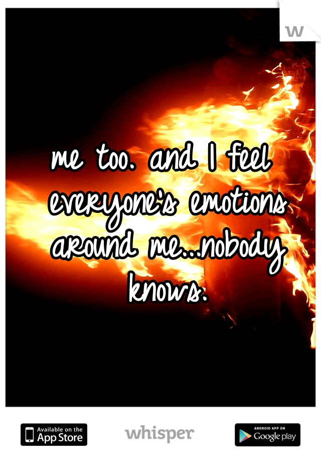 me too. and I feel everyone's emotions around me...nobody knows.