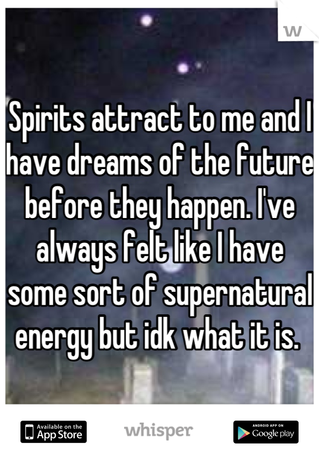 Spirits attract to me and I have dreams of the future before they happen. I've always felt like I have some sort of supernatural energy but idk what it is. 