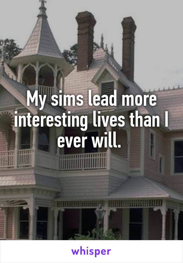 My sims lead more interesting lives than I ever will. 

