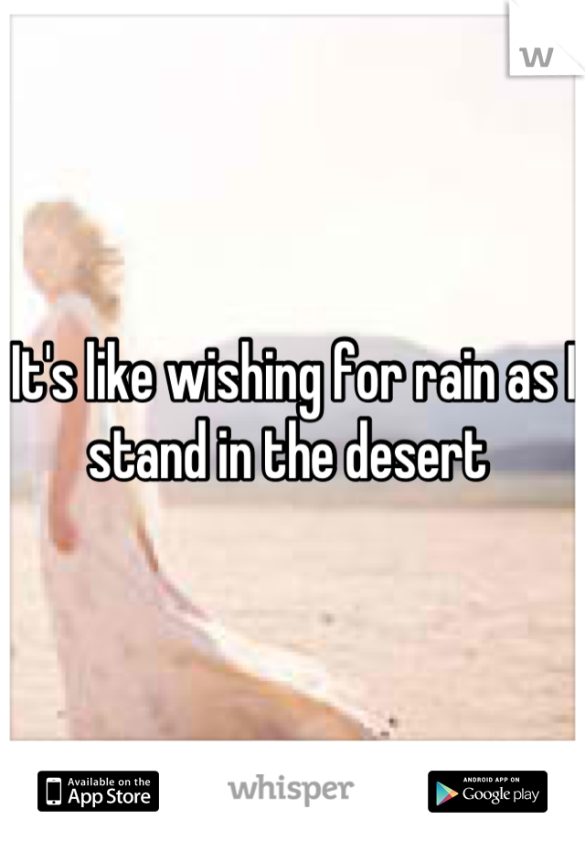 It's like wishing for rain as I stand in the desert 