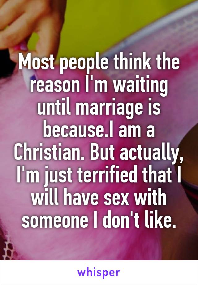 Most people think the reason I'm waiting until marriage is because.I am a Christian. But actually, I'm just terrified that I will have sex with someone I don't like.