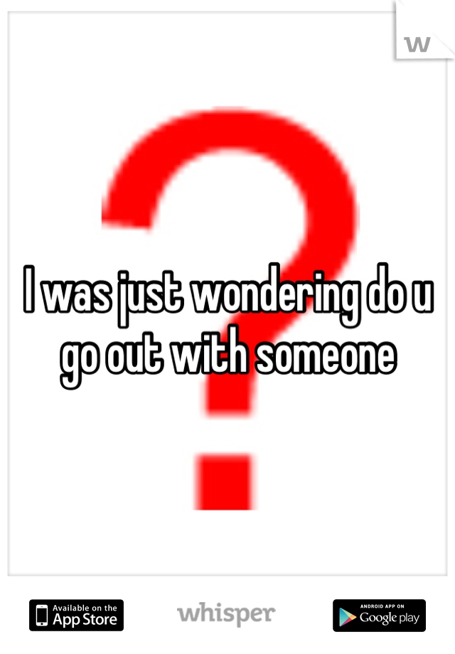 I was just wondering do u go out with someone