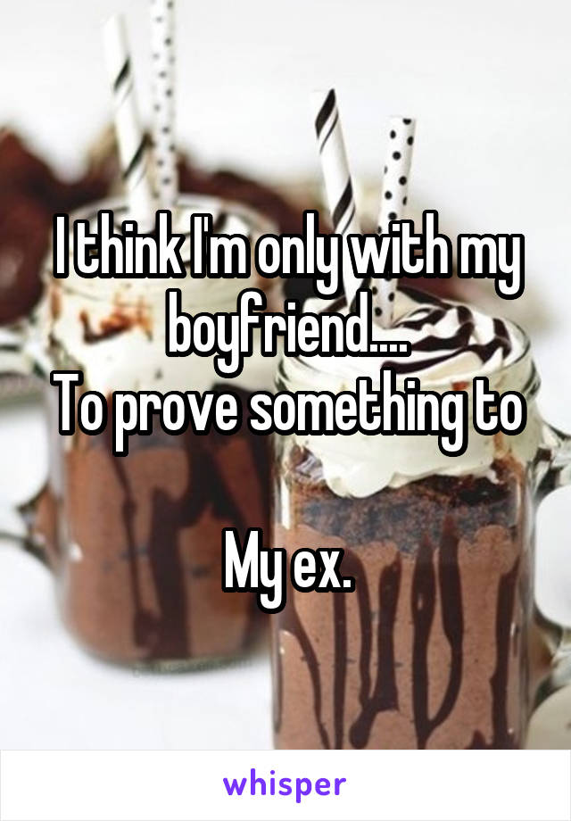 I think I'm only with my boyfriend....
To prove something to 
My ex.