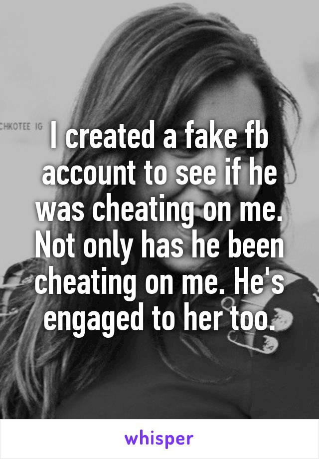 I created a fake fb account to see if he was cheating on me. Not only has he been cheating on me. He's engaged to her too.