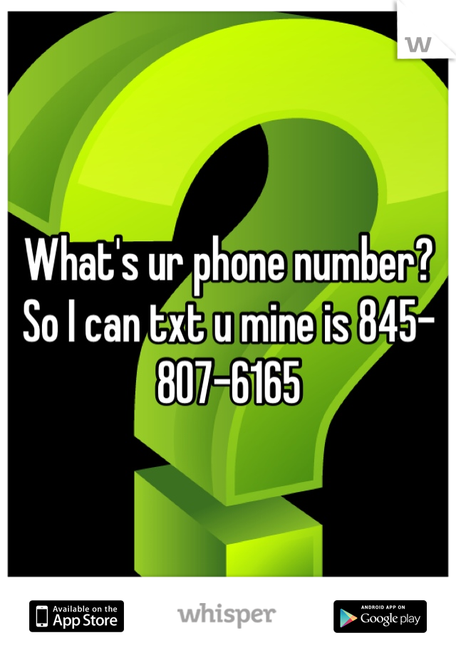 What's ur phone number? So I can txt u mine is 845-807-6165