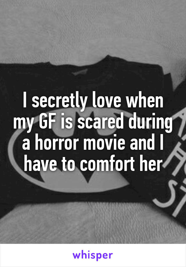I secretly love when my GF is scared during a horror movie and I have to comfort her