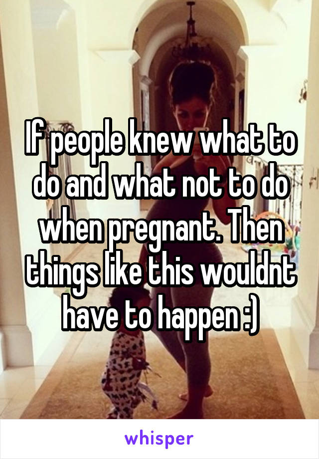 If people knew what to do and what not to do when pregnant. Then things like this wouldnt have to happen :)