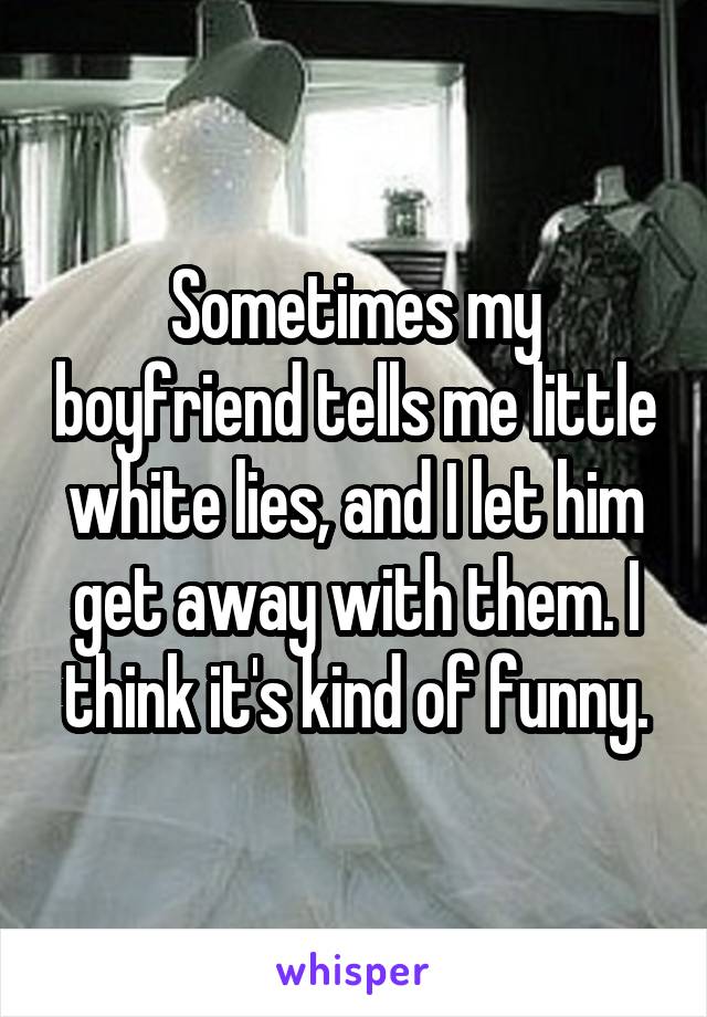 Sometimes my boyfriend tells me little white lies, and I let him get away with them. I think it's kind of funny.