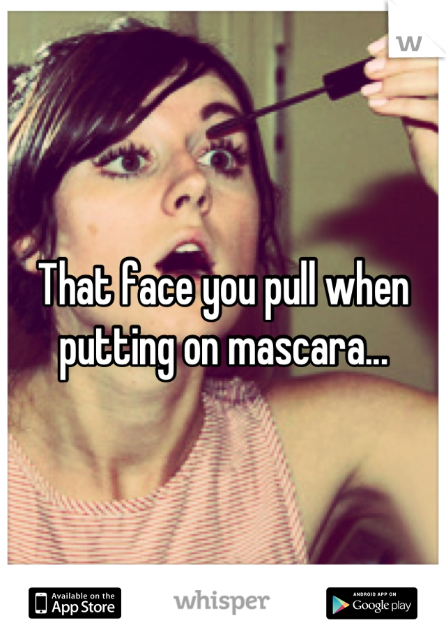 That face you pull when putting on mascara...