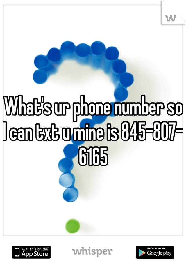 What's ur phone number so I can txt u mine is 845-807-6165