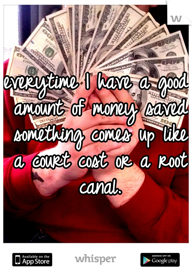 everytime I have a good amount of money saved something comes up like a court cost or a root canal.