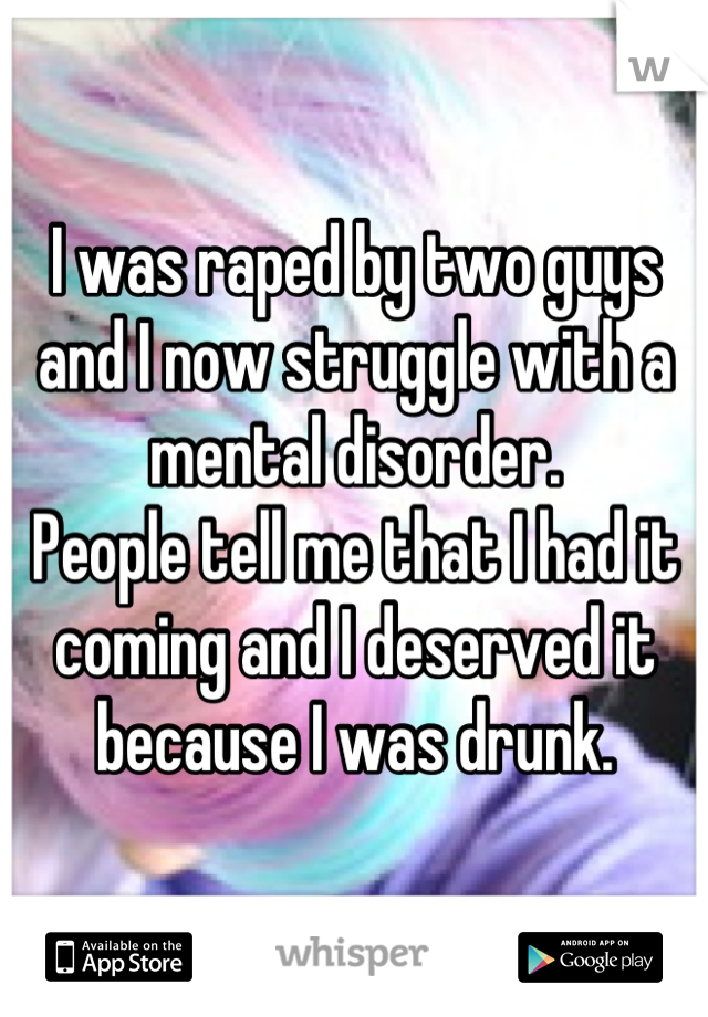 I was raped by two guys and I now struggle with a mental disorder.
People tell me that I had it coming and I deserved it because I was drunk.