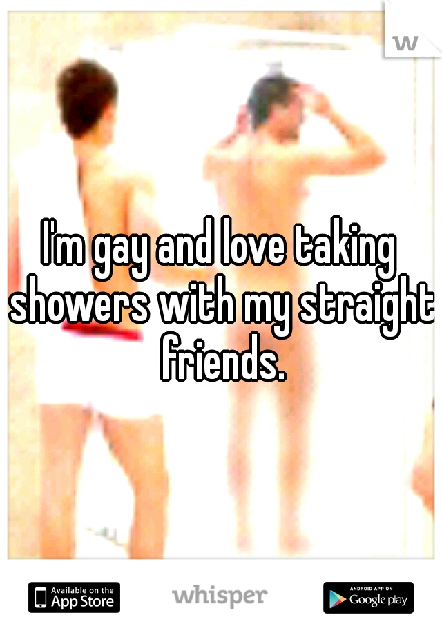 I'm gay and love taking showers with my straight friends.