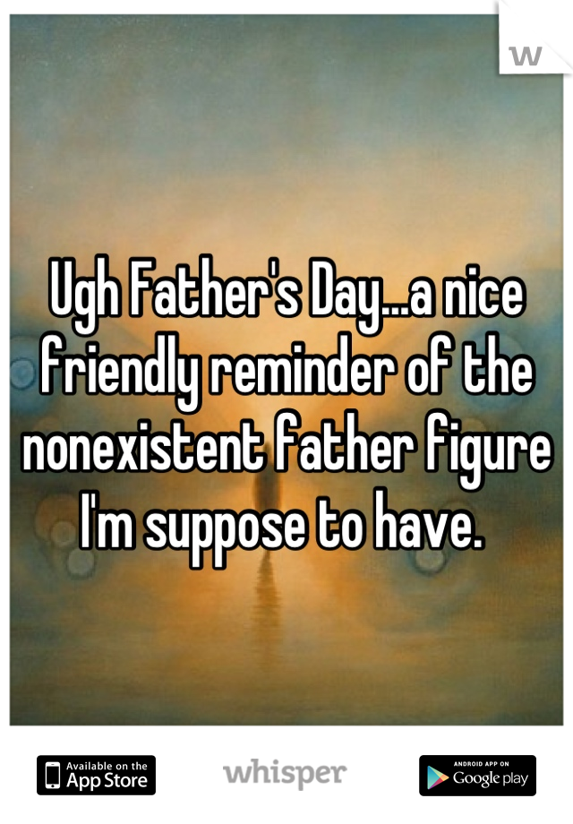 Ugh Father's Day...a nice friendly reminder of the nonexistent father figure I'm suppose to have. 