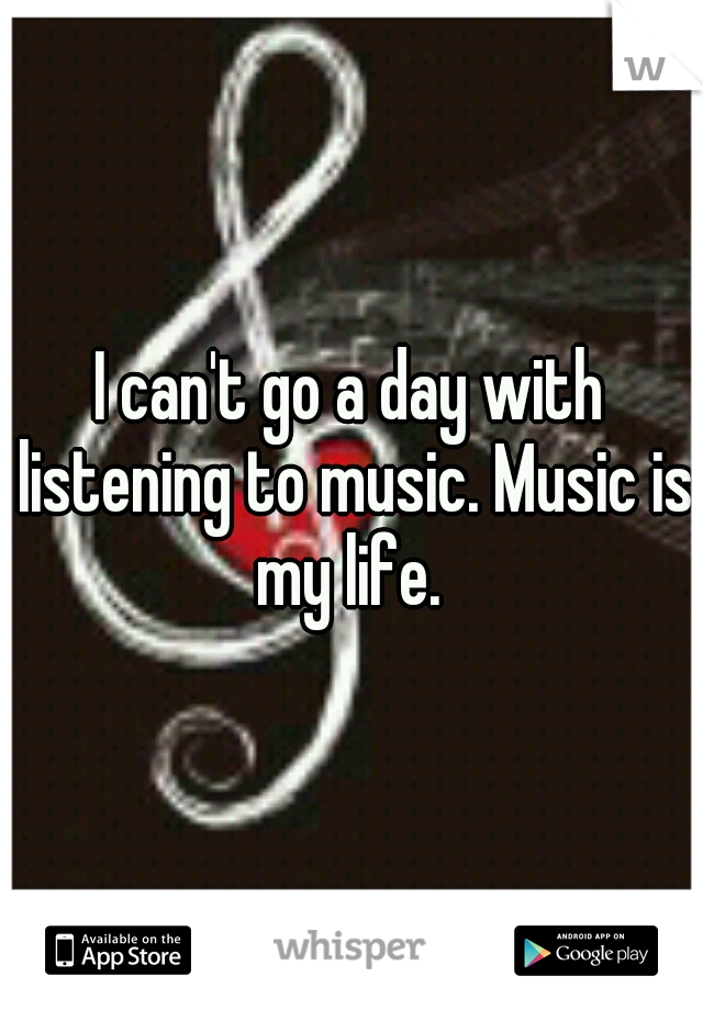 I can't go a day with listening to music. Music is my life. 