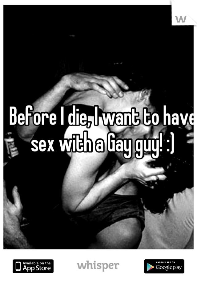 Before I die, I want to have sex with a Gay guy! :)