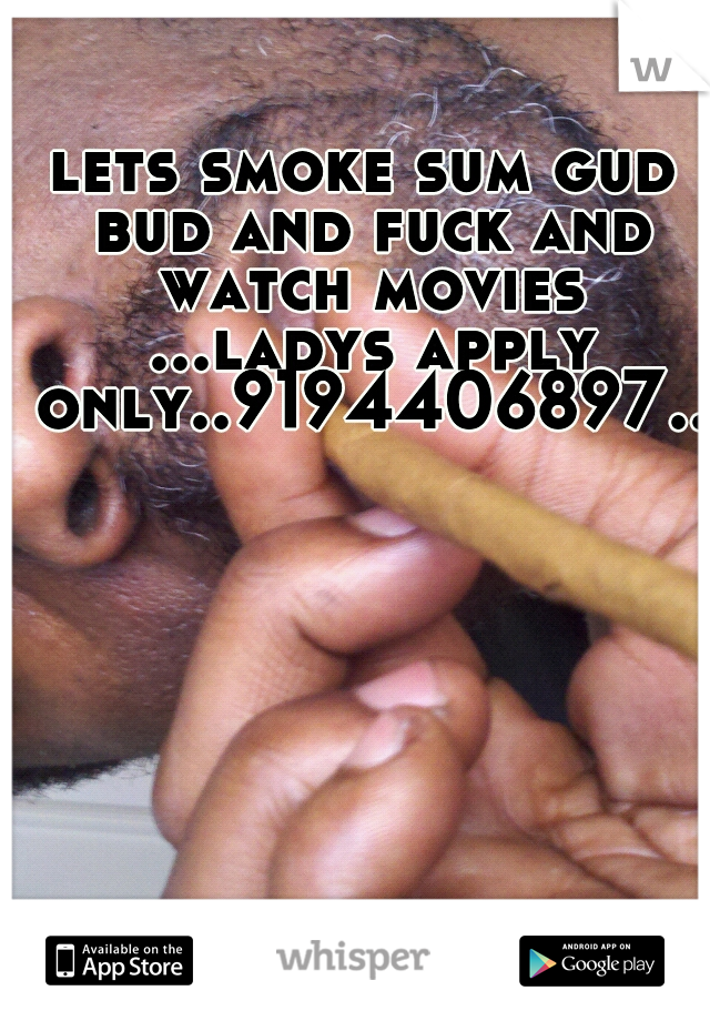 lets smoke sum gud bud and fuck and watch movies ...ladys apply only..9194406897..