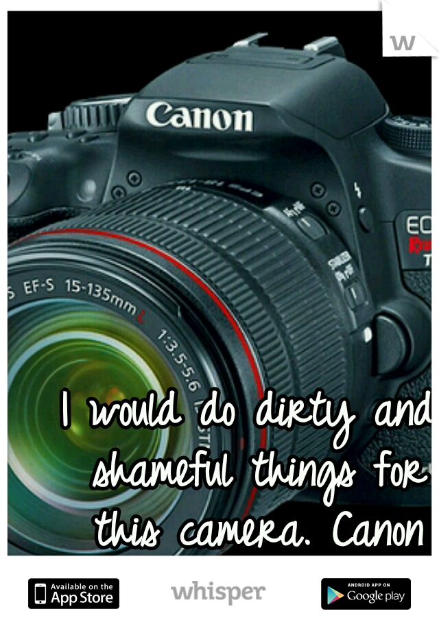 I would do dirty and shameful things for this camera. Canon Rebel T5i. =) 