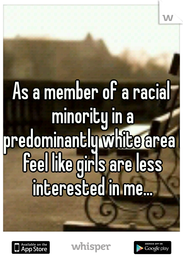 As a member of a racial minority in a predominantly white area I feel like girls are less interested in me...