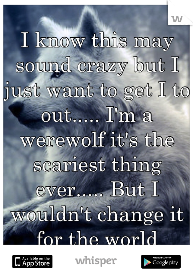 I know this may sound crazy but I just want to get I to out..... I'm a werewolf it's the scariest thing ever..... But I wouldn't change it for the world