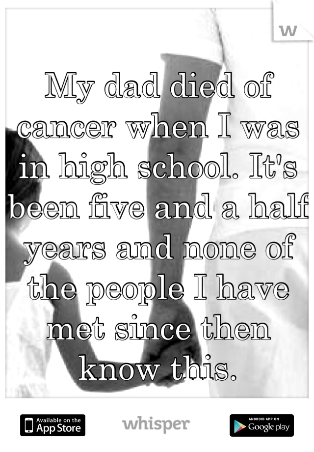 My dad died of cancer when I was in high school. It's been five and a half years and none of the people I have met since then know this.